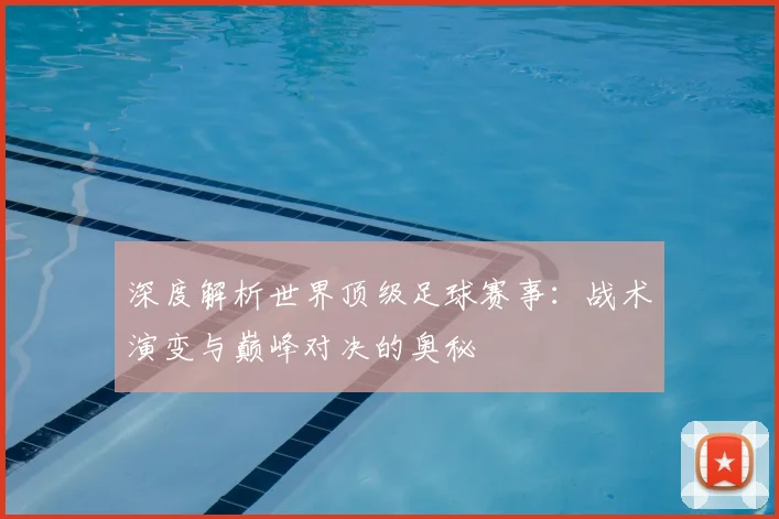深度解析世界顶级足球赛事：战术演变与巅峰对决的奥秘