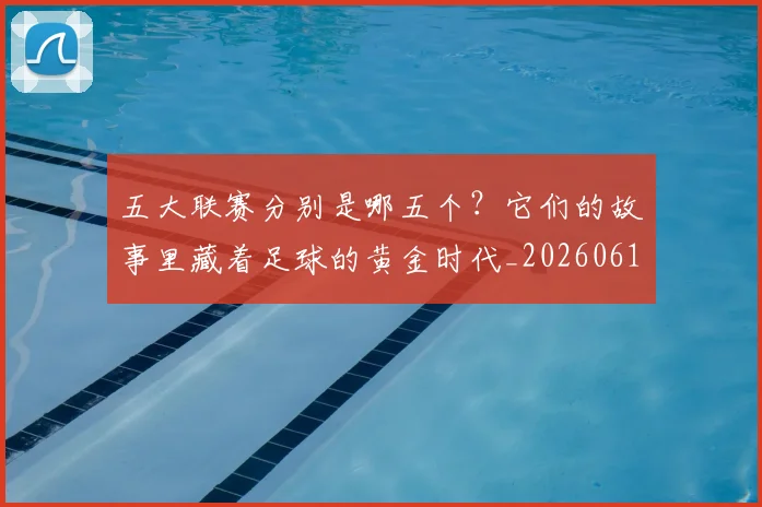 五大联赛分别是哪五个？它们的故事里藏着足球的黄金时代_20260611141024
