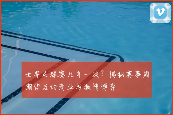 世界足球赛几年一次?揭秘赛事周期背后的商业与激情博弈