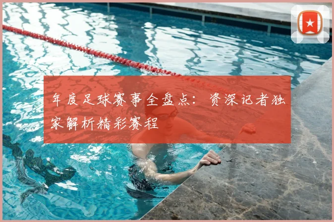 年度足球赛事全盘点:资深记者独家解析精彩赛程