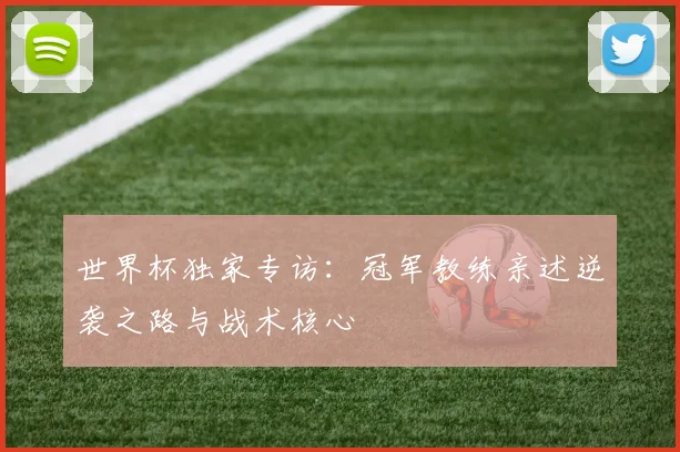 世界杯独家专访：冠军教练亲述逆袭之路与战术核心