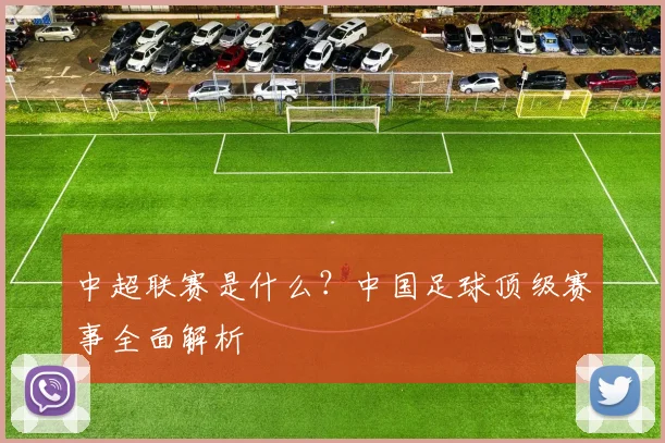 中超联赛是什么？中国足球顶级赛事全面解析