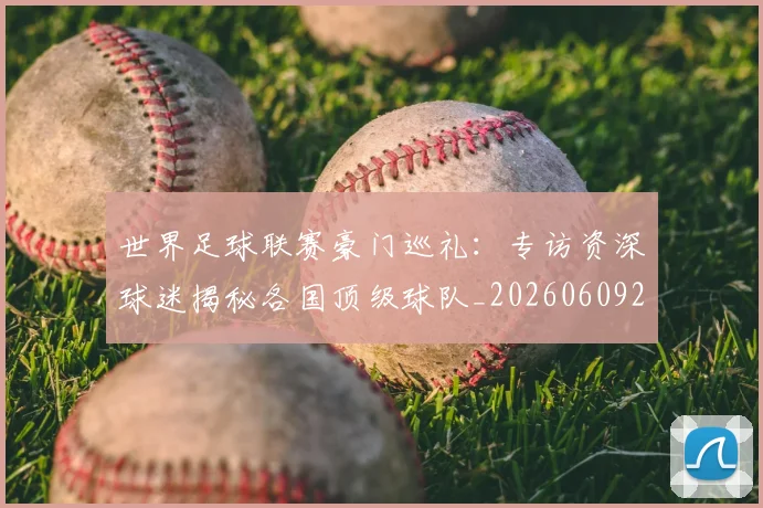 世界足球联赛豪门巡礼：专访资深球迷揭秘各国顶级球队_20260609201559