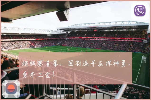 超级赛落幕,国羽选手发挥神勇,勇夺三金!