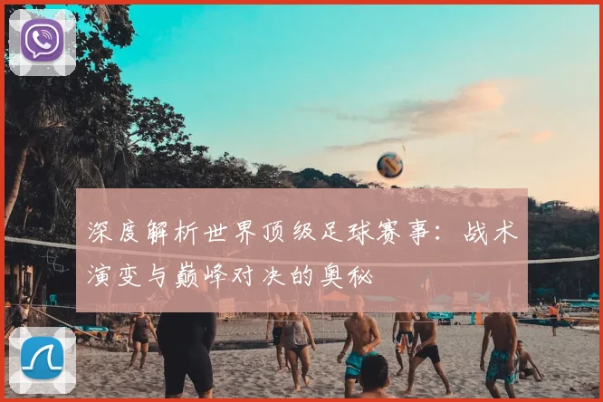 深度解析世界顶级足球赛事：战术演变与巅峰对决的奥秘