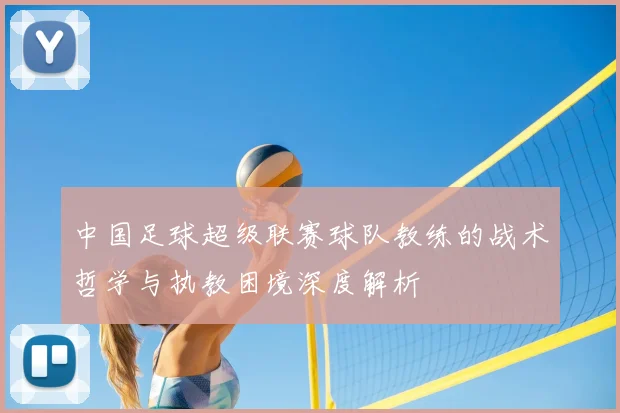 中国足球超级联赛球队教练的战术哲学与执教困境深度解析