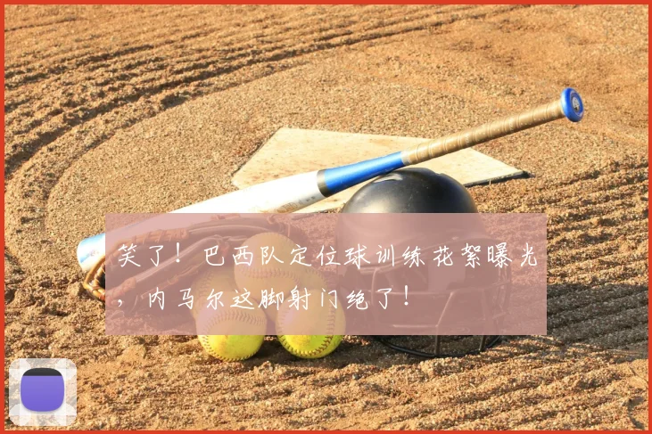 笑了！巴西队定位球训练花絮曝光，内马尔这脚射门绝了！