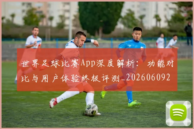 世界足球比赛App深度解析：功能对比与用户体验终极评测_20260609201451