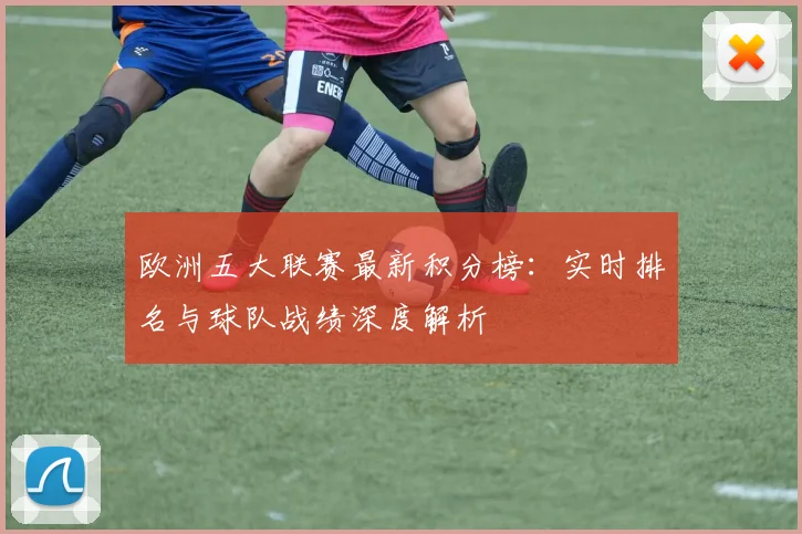 欧洲五大联赛最新积分榜：实时排名与球队战绩深度解析