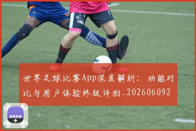 世界足球比赛App深度解析:功能对比与用户体验终极评测_20260609201451