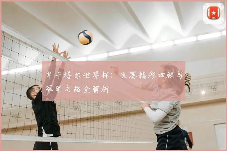 年卡塔尔世界杯:决赛精彩回顾与冠军之路全解析