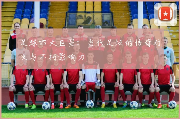 足球四大巨星：当代足坛的传奇对决与不朽影响力
