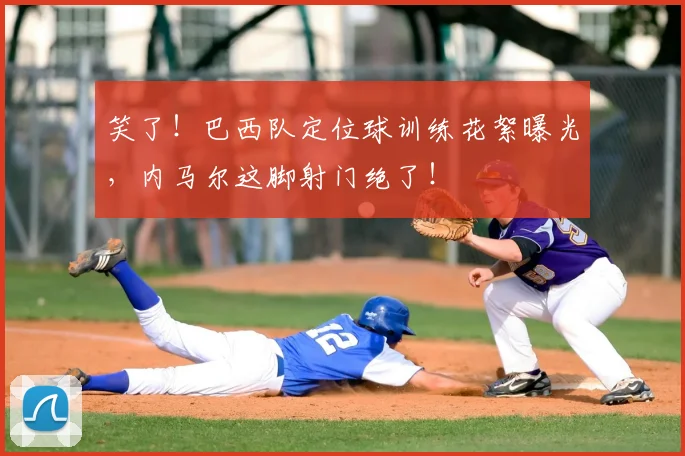 笑了!巴西队定位球训练花絮曝光,内马尔这脚射门绝了!
