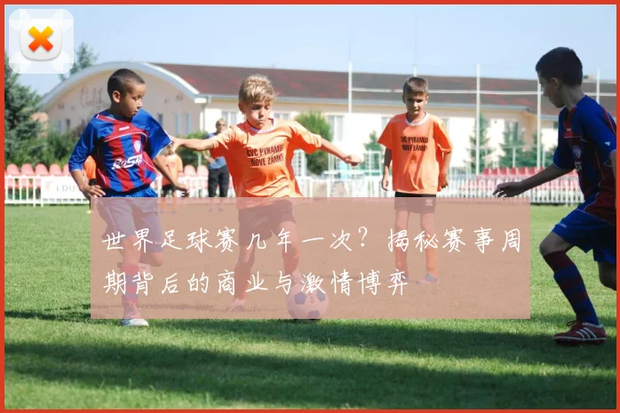 世界足球赛几年一次？揭秘赛事周期背后的商业与激情博弈