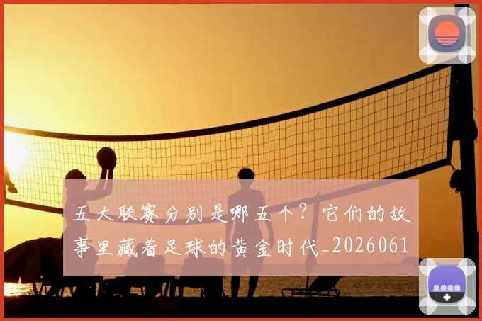 五大联赛分别是哪五个？它们的故事里藏着足球的黄金时代_20260611141024
