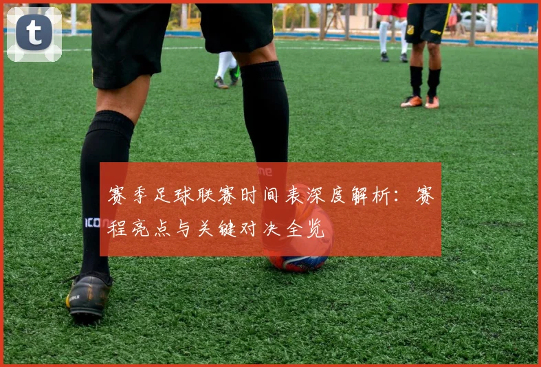 赛季足球联赛时间表深度解析：赛程亮点与关键对决全览