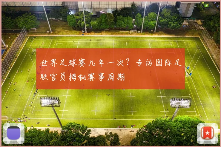 世界足球赛几年一次？专访国际足联官员揭秘赛事周期