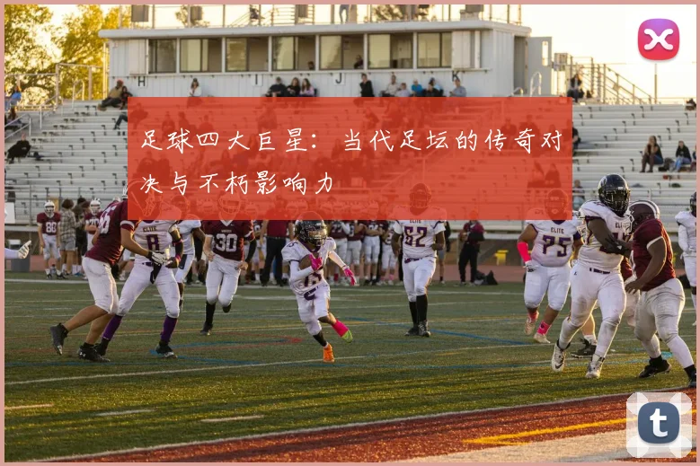 足球四大巨星：当代足坛的传奇对决与不朽影响力
